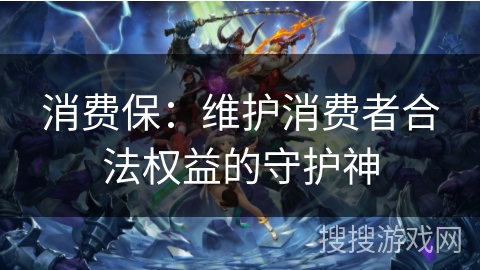 消费保:维护消费者合法权益的守护神 消费保:维护消费者合法权益的守护神