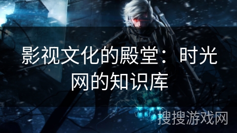 影视文化的殿堂:时光网的知识库 影视文化的殿堂:时光网的知识库