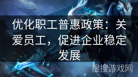 优化职工普惠政策:关爱员工,促进企业稳定发展 优化职工普惠政策:关爱员工,促进企业稳定发展