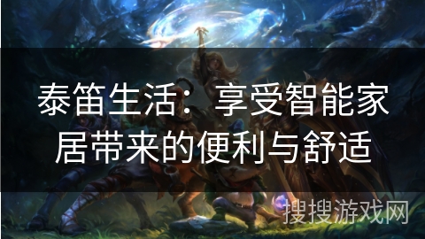 泰笛生活:享受智能家居带来的便利与舒适 泰笛生活:享受智能家居带来的便利与舒适