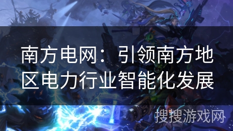 南方电网:引领南方地区电力行业智能化发展 南方电网:引领南方地区电力行业智能化发展