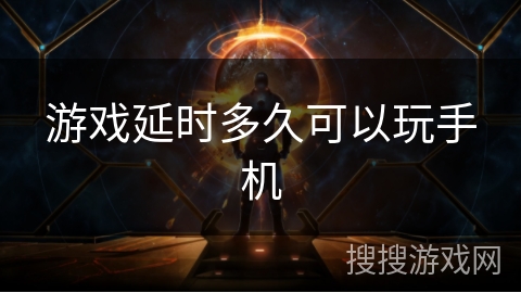游戏延时多久可以玩手机 游戏延时多久可以玩手机