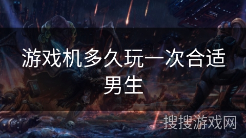 游戏机多久玩一次合适男生 游戏机多久玩一次合适男生