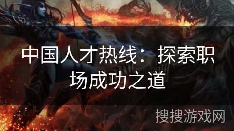 中国人才热线:探索职场成功之道 中国人才热线:探索职场成功之道