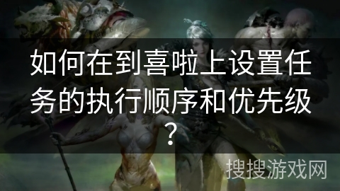 如何在到喜啦上设置任务的执行顺序和优先级? 如何在到喜啦上设置任务的执行顺序和优先级?