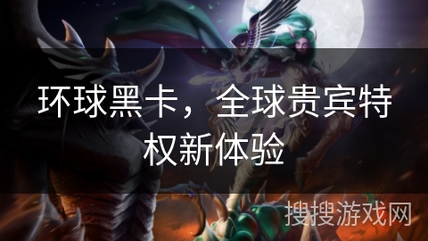 环球黑卡,全球贵宾特权新体验 环球黑卡,全球贵宾特权新体验
