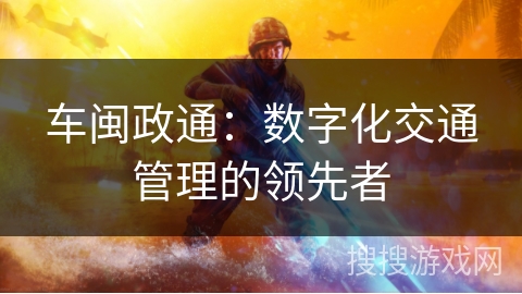 车闽政通:数字化交通管理的领先者 车闽政通:数字化交通管理的领先者