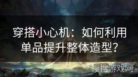 穿搭小心机:如何利用单品提升整体造型? 穿搭小心机:如何利用单品提升整体造型?