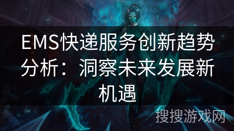 EMS快递服务创新趋势分析:洞察未来发展新机遇 EMS快递服务创新趋势分析:洞察未来发展新机遇