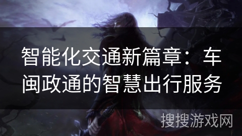 智能化交通新篇章:车闽政通的智慧出行服务 智能化交通新篇章:车闽政通的智慧出行服务