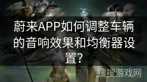 蔚来APP如何调整车辆的音响效果和均衡器设置? 蔚来APP如何调整车辆的音响效果和均衡器设置?