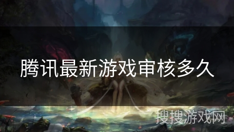 腾讯最新游戏审核多久