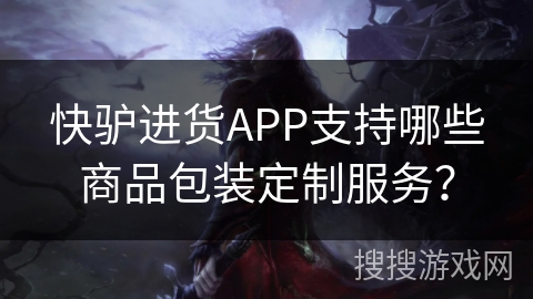 快驴进货APP支持哪些商品包装定制服务？