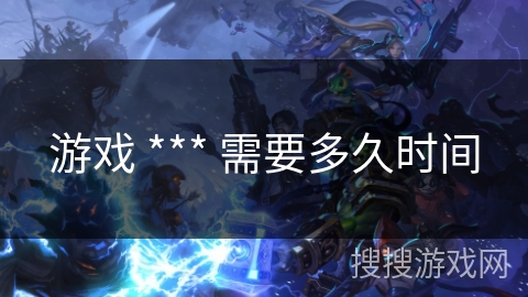 游戏 *** 需要多久时间