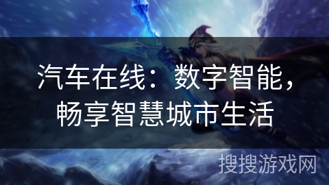 汽车在线:数字智能,畅享智慧城市生活 汽车在线:数字智能,畅享智慧城市生活