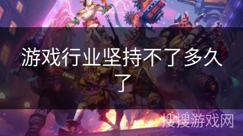 游戏行业坚持不了多久了 游戏行业坚持不了多久了