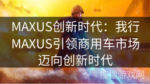 MAXUS创新时代:我行MAXUS引领商用车市场迈向创新时代 MAXUS创新时代:我行MAXUS引领商用车市场迈向创新时代
