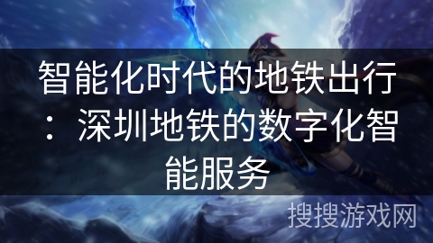 智能化时代的地铁出行:深圳地铁的数字化智能服务 智能化时代的地铁出行:深圳地铁的数字化智能服务