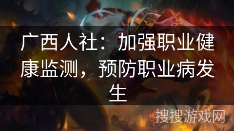 广西人社:加强职业健康监测,预防职业病发生 广西人社:加强职业健康监测,预防职业病发生