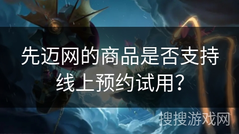 先迈网的商品是否支持线上预约试用? 先迈网的商品是否支持线上预约试用?