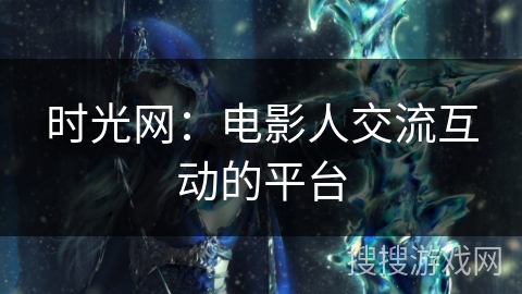 时光网:电影人交流互动的平台 时光网:电影人交流互动的平台