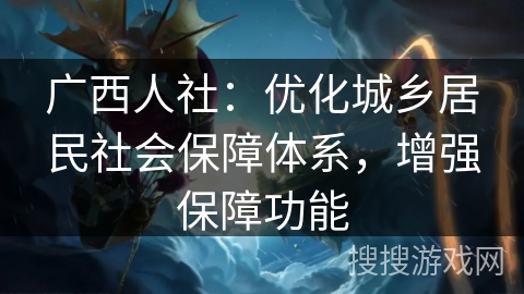 广西人社:优化城乡居民社会保障体系,增强保障功能 广西人社:优化城乡居民社会保障体系,增强保障功能