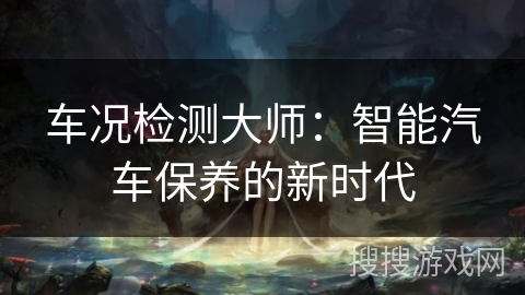 车况检测大师:智能汽车保养的新时代 车况检测大师:智能汽车保养的新时代