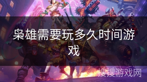 枭雄需要玩多久时间游戏 枭雄需要玩多久时间游戏