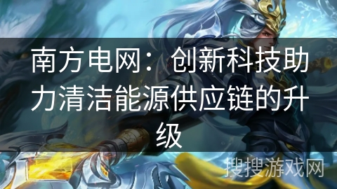 南方电网：创新科技助力清洁能源供应链的升级