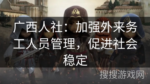 广西人社：加强外来务工人员管理，促进社会稳定
