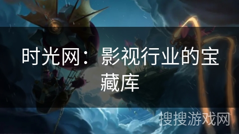 时光网:影视行业的宝藏库 时光网:影视行业的宝藏库