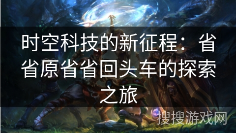 时空科技的新征程:省省原省省回头车的探索之旅 时空科技的新征程:省省原省省回头车的探索之旅