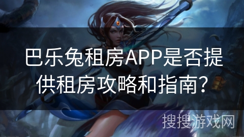 巴乐兔租房APP是否提供租房攻略和指南? 巴乐兔租房APP是否提供租房攻略和指南?