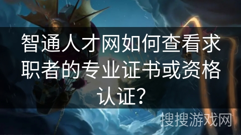 智通人才网如何查看求职者的专业证书或资格认证? 智通人才网如何查看求职者的专业证书或资格认证?