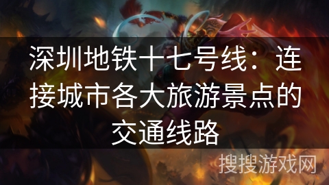 深圳地铁十七号线:连接城市各大旅游景点的交通线路 深圳地铁十七号线:连接城市各大旅游景点的交通线路