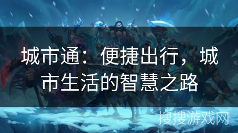 城市通:便捷出行,城市生活的智慧之路 城市通:便捷出行,城市生活的智慧之路