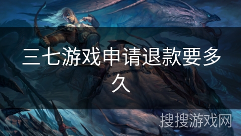 三七游戏申请退款要多久 三七游戏申请退款要多久