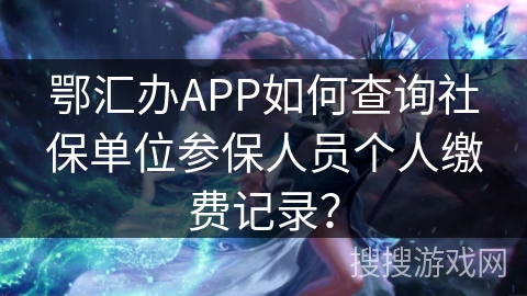 鄂汇办APP如何查询社保单位参保人员个人缴费记录? 鄂汇办APP如何查询社保单位参保人员个人缴费记录?
