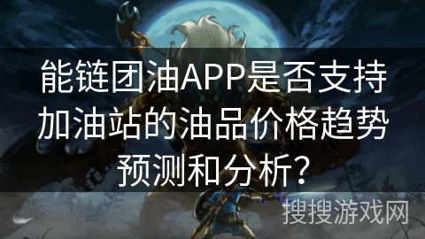能链团油APP是否支持加油站的油品价格趋势预测和分析? 能链团油APP是否支持加油站的油品价格趋势预测和分析?