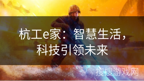 杭工e家:智慧生活,科技引领未来 杭工e家:智慧生活,科技引领未来