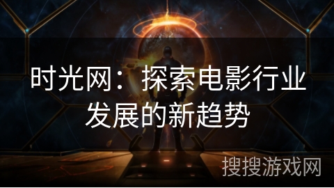时光网:探索电影行业发展的新趋势 时光网:探索电影行业发展的新趋势