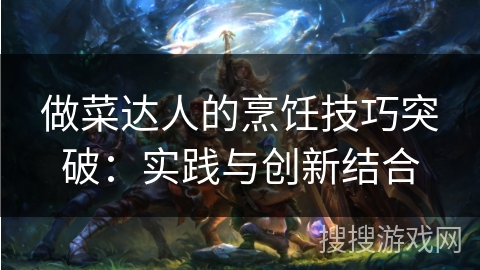 做菜达人的烹饪技巧突破：实践与创新结合