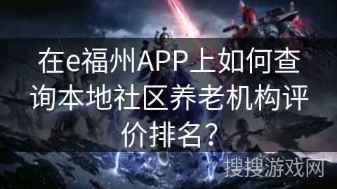 在e福州APP上如何查询本地社区养老机构评价排名? 在e福州APP上如何查询本地社区养老机构评价排名?