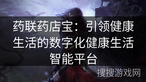 药联药店宝:引领健康生活的数字化健康生活智能平台 药联药店宝:引领健康生活的数字化健康生活智能平台