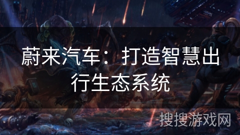 蔚来汽车:打造智慧出行生态系统 蔚来汽车:打造智慧出行生态系统