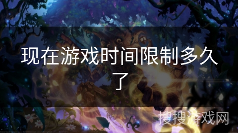 现在游戏时间限制多久了 现在游戏时间限制多久了