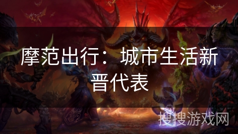 摩范出行:城市生活新晋代表 摩范出行:城市生活新晋代表