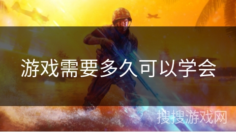 游戏需要多久可以学会 游戏需要多久可以学会