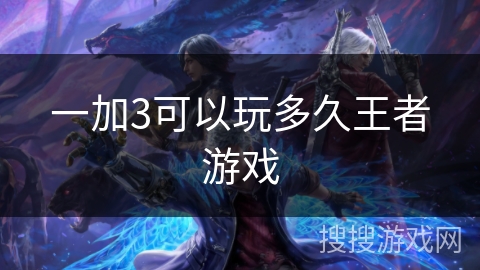 一加3可以玩多久王者游戏 一加3可以玩多久王者游戏