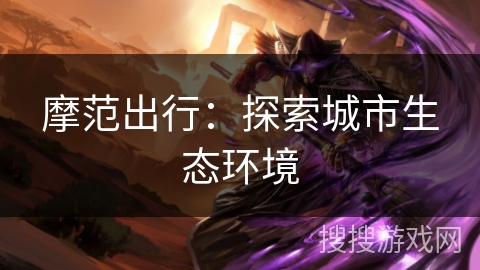 摩范出行:探索城市生态环境 摩范出行:探索城市生态环境